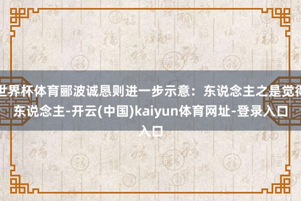 世界杯体育郦波诚恳则进一步示意：东说念主之是觉得东说念主-开