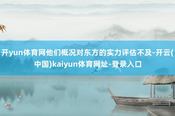 开yun体育网他们概况对东方的实力评估不及-开云(中国)ka