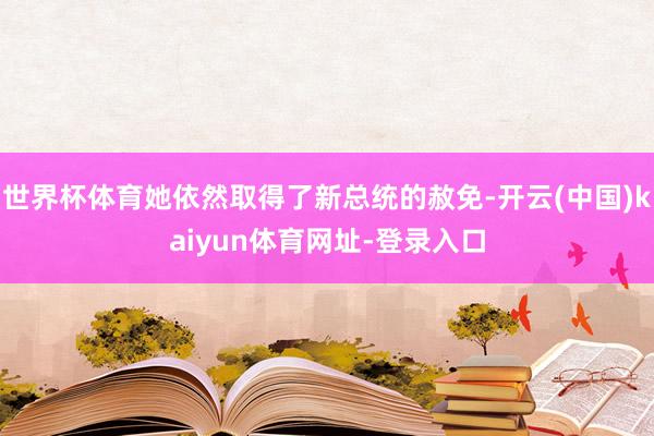 世界杯体育她依然取得了新总统的赦免-开云(中国)kaiyun