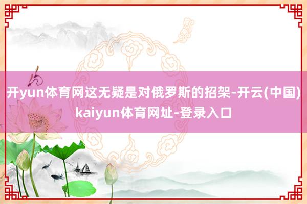 开yun体育网这无疑是对俄罗斯的招架-开云(中国)kaiyu