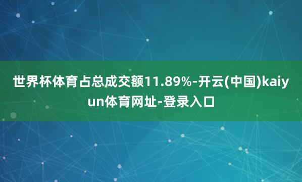 世界杯体育占总成交额11.89%-开云(中国)kaiyun体