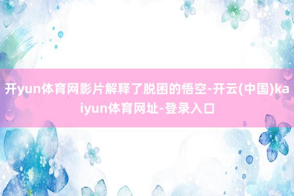 开yun体育网影片解释了脱困的悟空-开云(中国)kaiyun