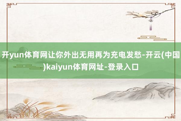 开yun体育网让你外出无用再为充电发愁-开云(中国)kaiy