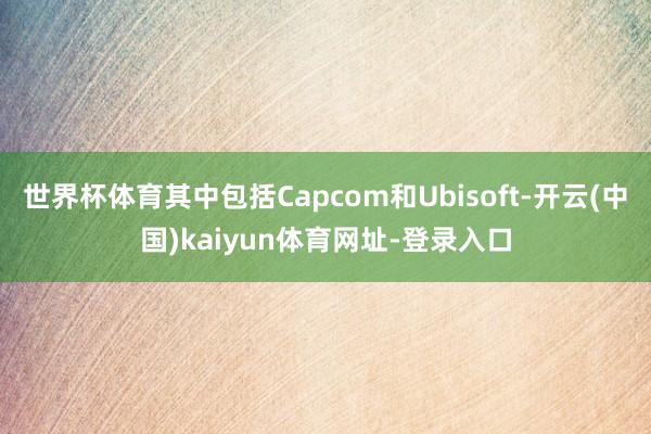 世界杯体育其中包括Capcom和Ubisoft-开云(中国)