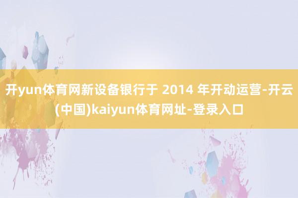 开yun体育网新设备银行于 2014 年开动运营-开云(中国
