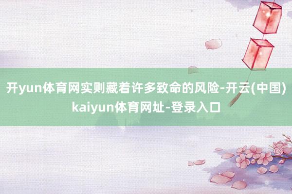 开yun体育网实则藏着许多致命的风险-开云(中国)kaiyu