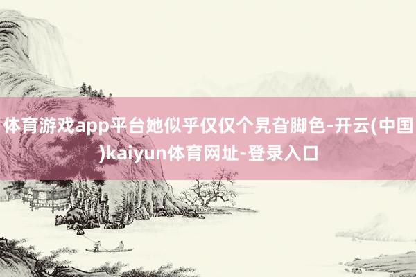 体育游戏app平台她似乎仅仅个旯旮脚色-开云(中国)kaiy