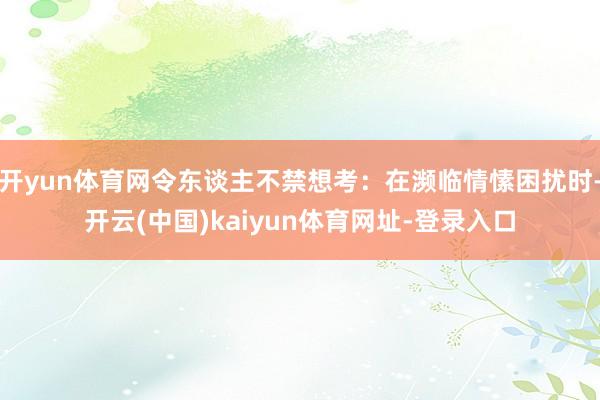 开yun体育网令东谈主不禁想考：在濒临情愫困扰时-开云(中国