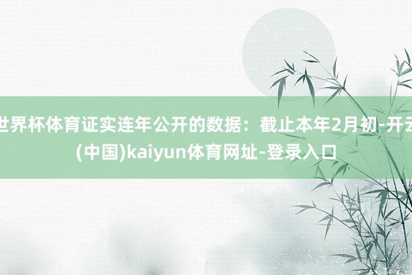 世界杯体育证实连年公开的数据：截止本年2月初-开云(中国)k