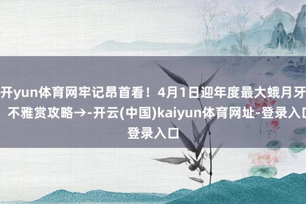 开yun体育网牢记昂首看！4月1日迎年度最大蛾月牙，不雅赏攻