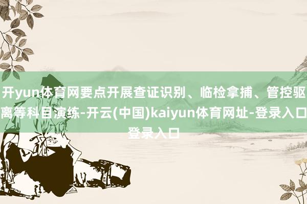 开yun体育网要点开展查证识别、临检拿捕、管控驱离等科目演练