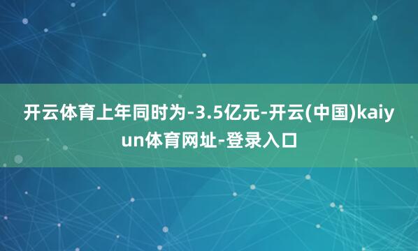 开云体育上年同时为-3.5亿元-开云(中国)kaiyun体育