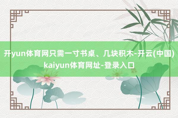 开yun体育网只需一寸书桌、几块积木-开云(中国)kaiyu