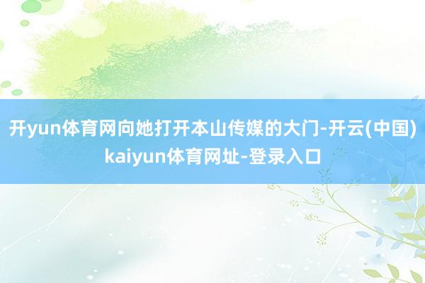 开yun体育网向她打开本山传媒的大门-开云(中国)kaiyu