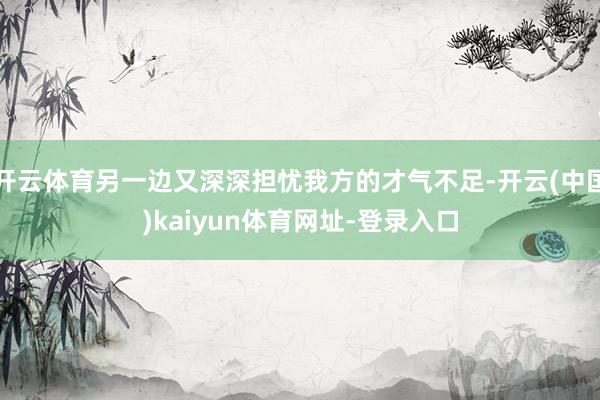 开云体育另一边又深深担忧我方的才气不足-开云(中国)kaiy