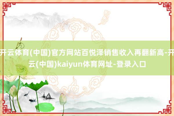 开云体育(中国)官方网站百悦泽销售收入再翻新高-开云(中国)