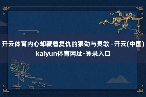 开云体育内心却藏着复仇的狠劲与灵敏 -开云(中国)kaiyu