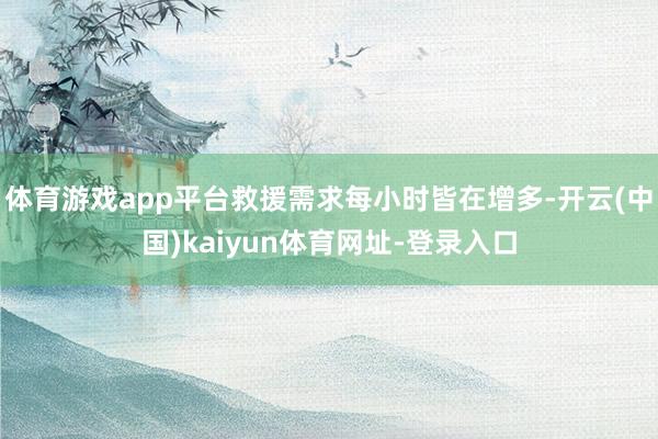 体育游戏app平台救援需求每小时皆在增多-开云(中国)kai