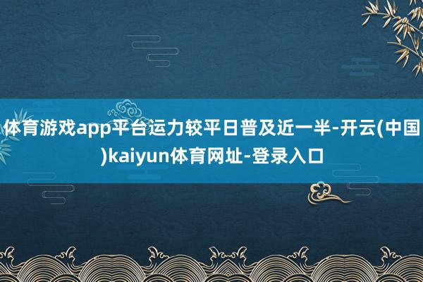 体育游戏app平台运力较平日普及近一半-开云(中国)kaiy