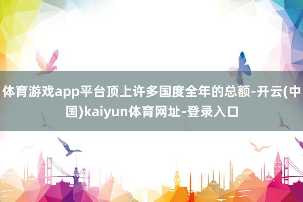 体育游戏app平台顶上许多国度全年的总额-开云(中国)kai