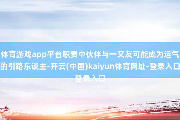 体育游戏app平台职责中伙伴与一又友可能成为运气的引路东谈主-开云(中国)kaiyun体育网址-登录入口