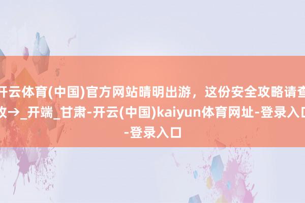 开云体育(中国)官方网站晴明出游，这份安全攻略请查收→_开端