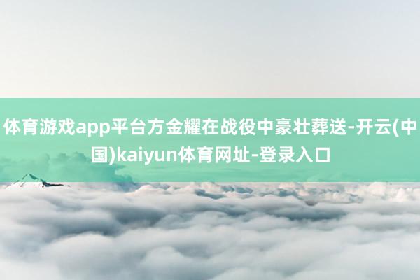 体育游戏app平台方金耀在战役中豪壮葬送-开云(中国)kai