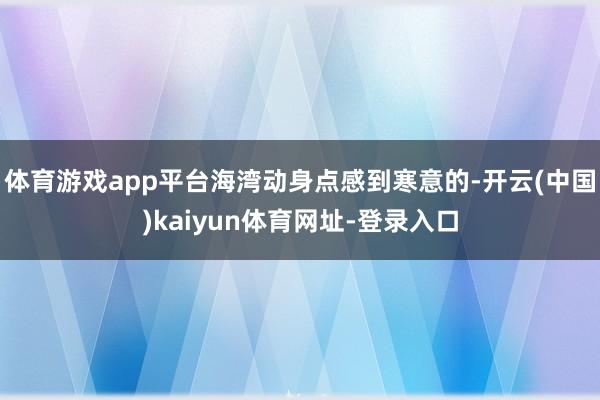 体育游戏app平台海湾动身点感到寒意的-开云(中国)kaiy