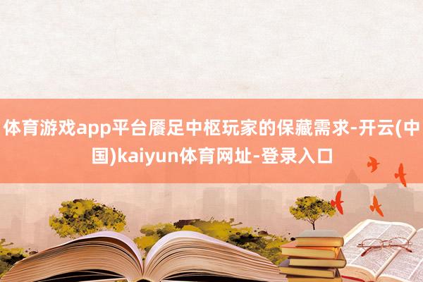 体育游戏app平台餍足中枢玩家的保藏需求-开云(中国)kai