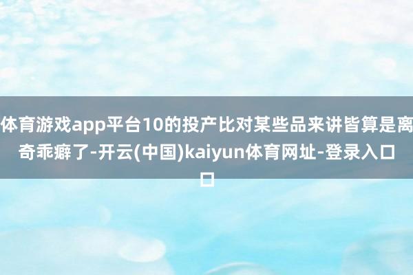 体育游戏app平台10的投产比对某些品来讲皆算是离奇乖癖了-