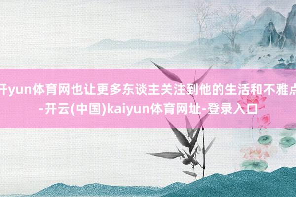 开yun体育网也让更多东谈主关注到他的生活和不雅点-开云(中