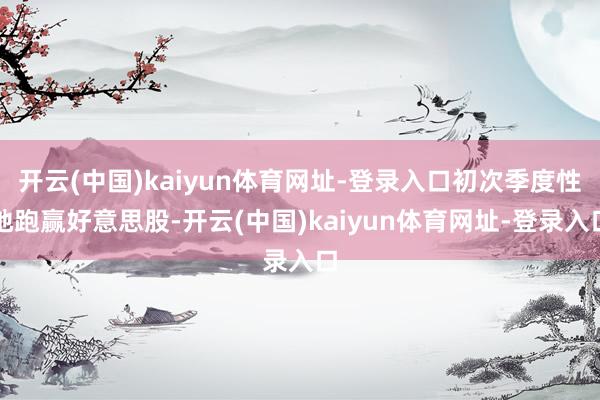开云(中国)kaiyun体育网址-登录入口初次季度性地跑赢好意思股-开云(中国)kaiyun体育网址-登录入口