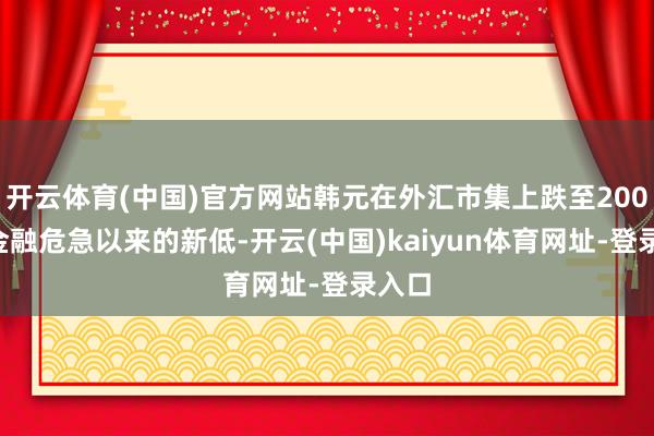 开云体育(中国)官方网站韩元在外汇市集上跌至2009年金融危急以来的新低-开云(中国)kaiyun体育网址-登录入口