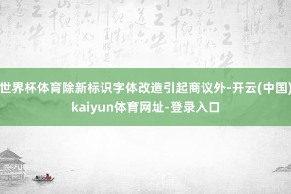 世界杯体育除新标识字体改造引起商议外-开云(中国)kaiyun体育网址-登录入口