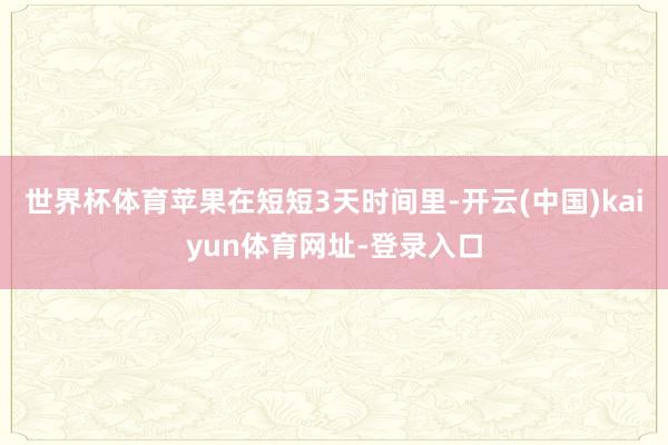 世界杯体育苹果在短短3天时间里-开云(中国)kaiyun体育网址-登录入口