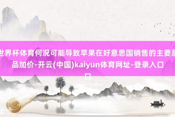 世界杯体育何况可能导致苹果在好意思国销售的主要居品加价-开云(中国)kaiyun体育网址-登录入口