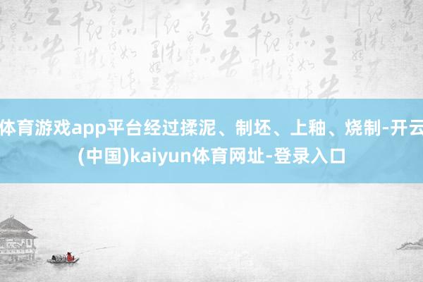 体育游戏app平台经过揉泥、制坯、上釉、烧制-开云(中国)k