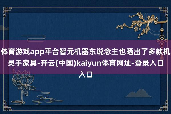 体育游戏app平台智元机器东说念主也晒出了多款机灵手家具-开云(中国)kaiyun体育网址-登录入口