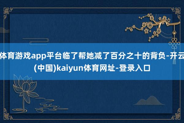 体育游戏app平台临了帮她减了百分之十的背负-开云(中国)kaiyun体育网址-登录入口