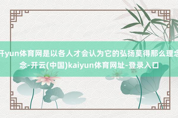 开yun体育网是以各人才会认为它的弘扬莫得那么理念念-开云(中国)kaiyun体育网址-登录入口