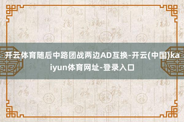 开云体育随后中路团战两边AD互换-开云(中国)kaiyun体育网址-登录入口