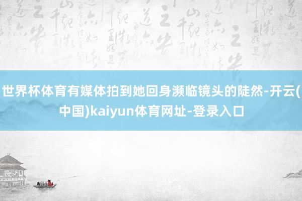 世界杯体育有媒体拍到她回身濒临镜头的陡然-开云(中国)kaiyun体育网址-登录入口