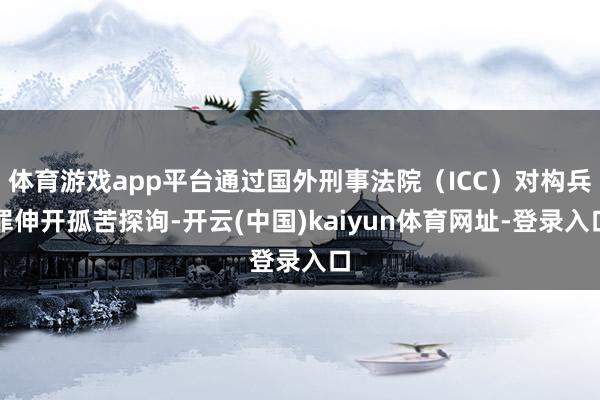 体育游戏app平台通过国外刑事法院（ICC）对构兵罪伸开孤苦探询-开云(中国)kaiyun体育网址-登录入口