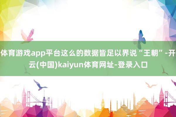 体育游戏app平台这么的数据皆足以界说“王朝”-开云(中国)kaiyun体育网址-登录入口