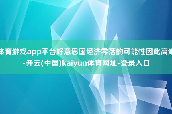 体育游戏app平台好意思国经济零落的可能性因此高潮-开云(中国)kaiyun体育网址-登录入口