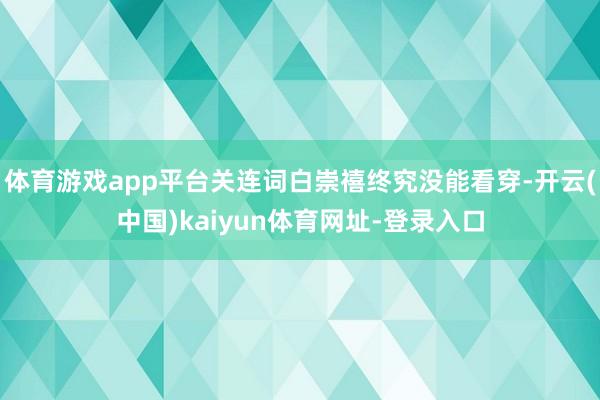 体育游戏app平台关连词白崇禧终究没能看穿-开云(中国)kaiyun体育网址-登录入口