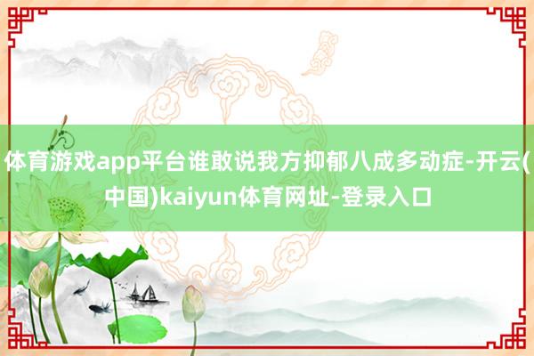 体育游戏app平台谁敢说我方抑郁八成多动症-开云(中国)kaiyun体育网址-登录入口