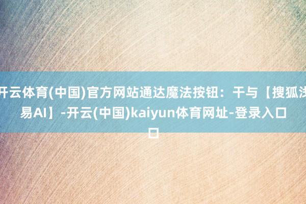 开云体育(中国)官方网站通达魔法按钮:干与【搜狐浅易AI】-开云(中国)kaiyun体育网址-登录入口