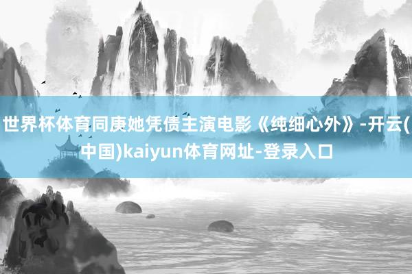 世界杯体育同庚她凭债主演电影《纯细心外》-开云(中国)kaiyun体育网址-登录入口