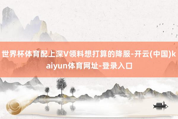 世界杯体育配上深V领料想打算的降服-开云(中国)kaiyun体育网址-登录入口